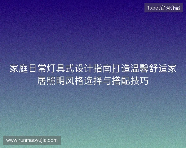 家庭日常灯具式设计指南打造温馨舒适家居照明风格选择与搭配技巧