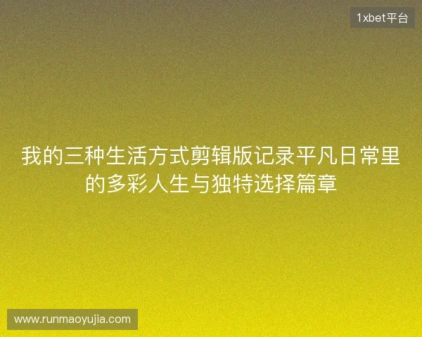 我的三种生活方式剪辑版记录平凡日常里的多彩人生与独特选择篇章
